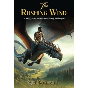 Noel Smith, Mike The Rushing Wind: A Soul’s Journey Through Time, Destiny, and Dragons Noel Smith, Mike The Rushing Wind: A Soul’s Journey Through Time, Destiny, and Dragons
