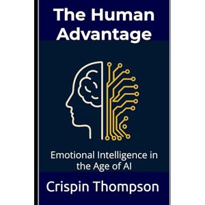 Thompson, Crispin The Human Advantage: Emotional Intelligence in the Age of AI Thompson, Crispin The Human Advantage: Emotional Intelligence in the Age of AI