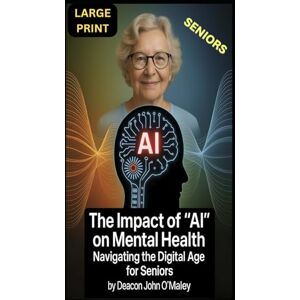 O'Maley, Deacon John The Impact of "AI" on Mental Health: Navigating the Digital Age for Seniors O'Maley, Deacon John The Impact of "AI" on Mental Health: Navigating the Digital Age for Seniors