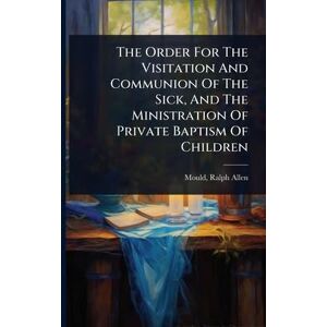 Allen, Mould Ralph The Order For The Visitation And Communion Of The Sick, And The Ministration Of Private Baptism Of Children Allen, Mould Ralph The Order For The Visitation And Communion Of The Sick, And The Ministration Of Private Baptism Of Children