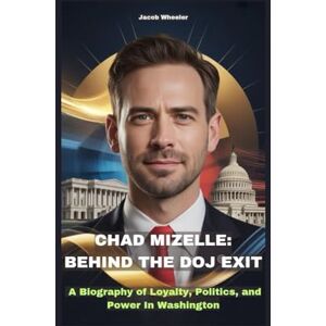 Wheeler, Jacob CHAD MIZELLE: BEHIND THE DOJ EXIT: A Biography of Loyalty, Politics, and Power In Washington Wheeler, Jacob CHAD MIZELLE: BEHIND THE DOJ EXIT: A Biography of Loyalty, Politics, and Power In Washington