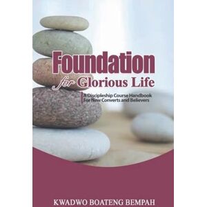 Bempah, Kwadwo Boateng Foundation for Glorious Life: A Discipleship Course Handbook for New Converts and Believers Bempah, Kwadwo Boateng Foundation for Glorious Life: A Discipleship Course Handbook for New Converts and Believers