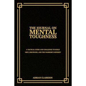 Clarkson, Adrian The Journal on Mental Toughness: A Tactical Guide and Challenge to Build Grit, Discipline, and the Warrior’s Mindset Clarkson, Adrian The Journal on Mental Toughness: A Tactical Guide and Challenge to Build Grit, Discipline, and the Warrior’s Mindset