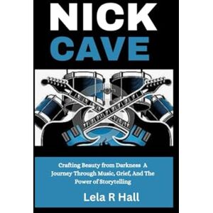Hall, Lela R Nick Cave: Crafting Beauty from Darkness A Journey Through Music, Grief, And The Power of Storytelling Hall, Lela R Nick Cave: Crafting Beauty from Darkness A Journey Through Music, Grief, And The Power of Storytelling