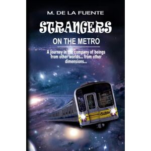 de la Fuente, Mónica Strangers on the metro: A journey in the company of beings from other worlds... from other dimensions... de la Fuente, Mónica Strangers on the metro: A journey in the company of beings from other worlds... from other dimensions...