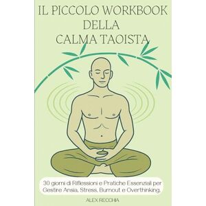 Recchia, Alex Il Piccolo Workbook della Calma Taoista: Percorso Guidato di Riflessioni e Pratiche Essenziali per Gestire Ansia, Stress, Burnout e Overthinking. Il ... Coltivare la Pace e l'Equilibrio Interiore. Recchia, Alex Il Piccolo Workbook della Calma Taoista: Percorso Guidato di Riflessioni e Pratiche Essenziali per Gestire Ansia, Stress, Burnout e Overthinking. Il ... Coltivare la Pace e l'Equilibrio Interiore.