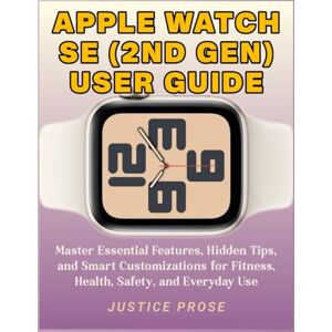 PROSE, JUSTICE Apple Watch SE (2nd Gen) User Guide: Master Essential Features, Hidden Tips, and Smart Customizations for Fitness, Health, Safety, and Everyday PROSE, JUSTICE Apple Watch SE (2nd Gen) User Guide: Master Essential Features, Hidden Tips, and Smart Customizations for Fitness, Health, Safety, and Everyday
