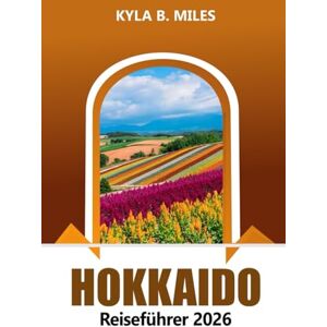 Miles, Kyla B. Hokkaido Reiseführer 2026: Entdecken Sie Japans Wunder des Nordens, Aktivitäten, malerische Landschaften, Top Reiseziele, heiße Quellen, lokale Küche und Abenteuer Miles, Kyla B. Hokkaido Reiseführer 2026: Entdecken Sie Japans Wunder des Nordens, Aktivitäten, malerische Landschaften, Top Reiseziele, heiße Quellen, lokale Küche und Abenteuer