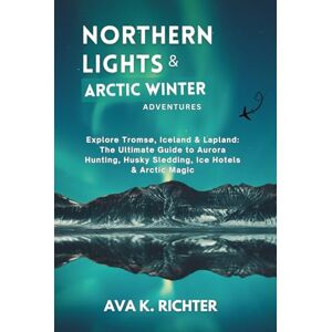 Richter, Ava K. Northern Lights & Arctic Winter Adventures: Explore Tromsø, Iceland & Lapland: The Ultimate Guide to Aurora Hunting, Husky Sledding, Ice Hotels & Arctic Magic Richter, Ava K. Northern Lights & Arctic Winter Adventures: Explore Tromsø, Iceland & Lapland: The Ultimate Guide to Aurora Hunting, Husky Sledding, Ice Hotels & Arctic Magic