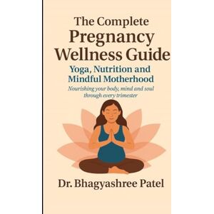 Dr. Bhagyashree Patel The Complete Pregnancy Wellness Guide: Yoga, Nutrition and Mindful Motherhood: Nourishing your body, mind and soul through every trimester Dr. Bhagyashree Patel The Complete Pregnancy Wellness Guide: Yoga, Nutrition and Mindful Motherhood: Nourishing your body, mind and soul through every trimester