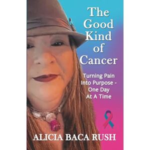 Rush, Alicia Baca The Good Kind of Cancer: Turning Pain Into Purpose — One Day at a Time — A Health Memòria Rush, Alicia Baca The Good Kind of Cancer: Turning Pain Into Purpose — One Day at a Time — A Health Memòria