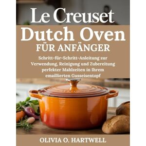 HARTWELL, OLIVIA O. LE CREUSET DUTCH OVEN FÜR ANFÄNGER: Schritt-für-Schritt-Anleitung zur Verwendung, Reinigung und Zubereitung perfekter Mahlzeiten in Ihrem emaillierten Gusseisentopf HARTWELL, OLIVIA O. LE CREUSET DUTCH OVEN FÜR ANFÄNGER: Schritt-für-Schritt-Anleitung zur Verwendung, Reinigung und Zubereitung perfekter Mahlzeiten in Ihrem emaillierten Gusseisentopf