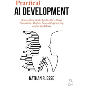Esse, Nathan R. Practical AI Development: Create Real-World Applications Using Foundation Models, Prompt Engineering, and AI Workflows Esse, Nathan R. Practical AI Development: Create Real-World Applications Using Foundation Models, Prompt Engineering, and AI Workflows