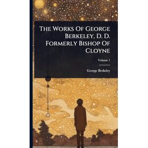 Berkeley, George The Works Of George Berkeley, D. D. Formerly Bishop Of Cloyne Berkeley, George The Works Of George Berkeley, D. D. Formerly Bishop Of Cloyne