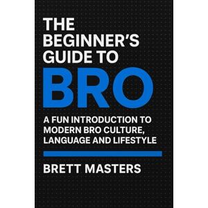 Masters, Brett The Beginner’s Guide to Bro: A Fun Introduction to Modern Bro Culture, Language, and Lifestyle: How Bros Communicate, Support, Roast, and Thrive in Today’s Social Jungle Masters, Brett The Beginner’s Guide to Bro: A Fun Introduction to Modern Bro Culture, Language, and Lifestyle: How Bros Communicate, Support, Roast, and Thrive in Today’s Social Jungle