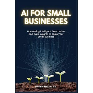 Razzaq Ch, Mohsin AI for Small Business: The Complete Beginner's Guide to AI Tools, Boosting Sales by 70%, and Streamlining Your Operations Razzaq Ch, Mohsin AI for Small Business: The Complete Beginner's Guide to AI Tools, Boosting Sales by 70%, and Streamlining Your Operations