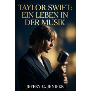 Jenifer, Jeffry C Taylor Swift: Ein Leben in der Musik: Eine inoffizielle Biografie über Neuerfindung, meisterhaftes Songwriting, Ruhm und kulturellen Einfluss Jenifer, Jeffry C Taylor Swift: Ein Leben in der Musik: Eine inoffizielle Biografie über Neuerfindung, meisterhaftes Songwriting, Ruhm und kulturellen Einfluss