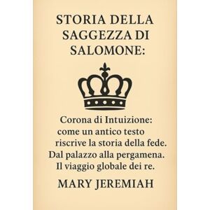 Jeremiah, Mary STORIA DELLA SAGGEZZA DI SALOMONE:: Corona di Intuizione: come un antico testo riscrive la storia della fede. Dal palazzo alla pergamena. Il viaggio globale dei re. Jeremiah, Mary STORIA DELLA SAGGEZZA DI SALOMONE:: Corona di Intuizione: come un antico testo riscrive la storia della fede. Dal palazzo alla pergamena. Il viaggio globale dei re.