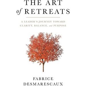 Desmarescaux, Fabrice The Art of Retreats: A Leader's Journey Toward Clarity, Balance, and Purpose Desmarescaux, Fabrice The Art of Retreats: A Leader's Journey Toward Clarity, Balance, and Purpose