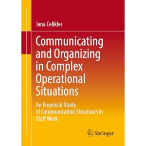 Celikler, Jana M. Communicating and Organizing in Complex Operational Situations: An Empirical Study of Communication Structures in Staff Work Celikler, Jana M. Communicating and Organizing in Complex Operational Situations: An Empirical Study of Communication Structures in Staff Work
