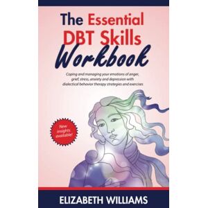 Williams, Elizabeth The Essential DBT Skills Workbook: Coping and managing your emotions of anger, grief, stress, anxiety and depression with dialectical behavior therapy strategies and exercises Williams, Elizabeth The Essential DBT Skills Workbook: Coping and managing your emotions of anger, grief, stress, anxiety and depression with dialectical behavior therapy strategies and exercises