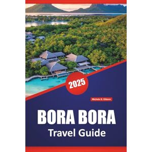 Gibson BORA BORA TRAVEL GUIDE 2025: Things to Do, Top Beaches, Resorts, Honeymoon Spots, Tips & Itineraries for Exploring French Polynesia Island Gibson BORA BORA TRAVEL GUIDE 2025: Things to Do, Top Beaches, Resorts, Honeymoon Spots, Tips & Itineraries for Exploring French Polynesia Island