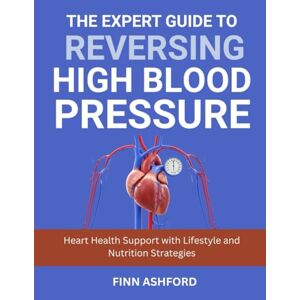 Ashford, Finn The Expert Guide to Reversing High Blood Pressure: Heart Health Support with Lifestyle and Nutrition Strategies Ashford, Finn The Expert Guide to Reversing High Blood Pressure: Heart Health Support with Lifestyle and Nutrition Strategies