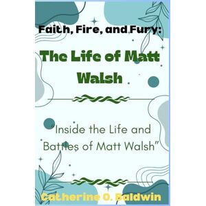 Baldwin, Catherine O. Faith, Fire, and Fury: The Life of Matt Walsh: “Inside the Life and Battles of Matt Walsh” Baldwin, Catherine O. Faith, Fire, and Fury: The Life of Matt Walsh: “Inside the Life and Battles of Matt Walsh”