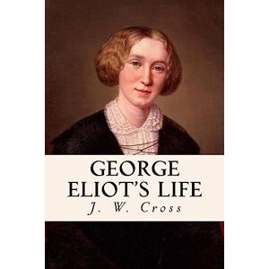 Cross George Eliot's Life: Complete Volumes I, II, & III Cross George Eliot's Life: Complete Volumes I, II, & III