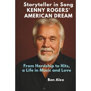 Alex, Ben Storyteller in Song: Kenny Rogers’ American Dream: From Hardship to Hits, a Life in Music and Love Alex, Ben Storyteller in Song: Kenny Rogers’ American Dream: From Hardship to Hits, a Life in Music and Love