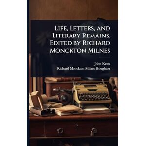 Keats, John Life, Letters, and Literary Remains. Edited by Richard Monckton Milnes Keats, John Life, Letters, and Literary Remains. Edited by Richard Monckton Milnes