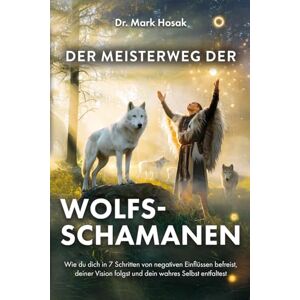 Hosak, Dr. Mark Der Meisterweg der Wolfsschamanen: Wie du dich in 7 Schritten von negativen Einflüssen befreist, deiner Vision folgst und dein wahres Selbst entfaltest Hosak, Dr. Mark Der Meisterweg der Wolfsschamanen: Wie du dich in 7 Schritten von negativen Einflüssen befreist, deiner Vision folgst und dein wahres Selbst entfaltest