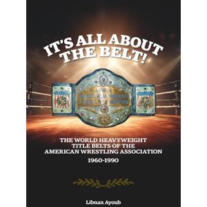 Ayoub, Libnan It’s all about the belt!: The World Heavyweight Title Belts of the American Wrestling Association 1960-1990 Ayoub, Libnan It’s all about the belt!: The World Heavyweight Title Belts of the American Wrestling Association 1960-1990