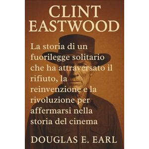 E. EARL, DOUGLAS CLINT EASTWOOD: La storia di un fuorilegge solitario che ha attraversato il rifiuto, la reinvenzione e la rivoluzione per affermarsi nella storia del cinema E. EARL, DOUGLAS CLINT EASTWOOD: La storia di un fuorilegge solitario che ha attraversato il rifiuto, la reinvenzione e la rivoluzione per affermarsi nella storia del cinema