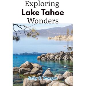 Morgan, Sally Exploring Lake Tahoe Wonders: A Local's Guide to Adventure, Relaxation, and Hidden Gems Morgan, Sally Exploring Lake Tahoe Wonders: A Local's Guide to Adventure, Relaxation, and Hidden Gems