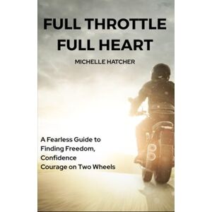 Hatcher, Michelle Full Throttle Full Heart: A Fearless Guide to Finding Freedom, Confidence and Courage on Two Wheels Hatcher, Michelle Full Throttle Full Heart: A Fearless Guide to Finding Freedom, Confidence and Courage on Two Wheels