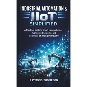 THOMPSON, RAYMOND Industrial Automation & IIoT Simplified: A Practical Guide to Smart Manufacturing, Connected Systems, and the Future of Intelligent Industry THOMPSON, RAYMOND Industrial Automation & IIoT Simplified: A Practical Guide to Smart Manufacturing, Connected Systems, and the Future of Intelligent Industry