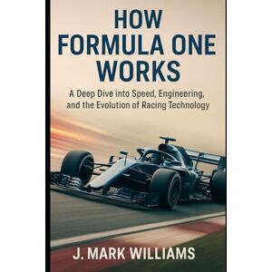 Williams, J. Mark How Formula One Works: A Deep Dive into Speed, Engineering, and the Evolution of Racing Technology (HOW IT REALLY WORKS: THE SCIENCE, TECHNOLOGY AND ENGINEERING UPDATES) Williams, J. Mark How Formula One Works: A Deep Dive into Speed, Engineering, and the Evolution of Racing Technology (HOW IT REALLY WORKS: THE SCIENCE, TECHNOLOGY AND ENGINEERING UPDATES)