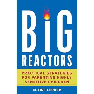 Claire Lerner Big Reactors: Practical Strategies for Parenting Highly Sensitive Children Claire Lerner Big Reactors: Practical Strategies for Parenting Highly Sensitive Children