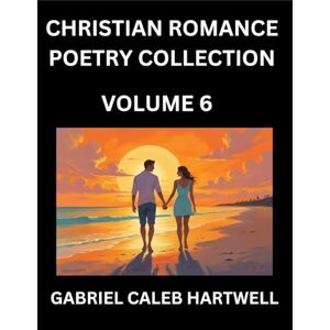 Hartwell, Gabriel Caleb Christian Romance Poetry Collection (Part 6)- Love's Divine Hymn, the Beloved's Song, Verses of Faith and Passion, Anthology of Eternal Embrace and Sacred Whispers, Poems of Love and Devotion Hartwell, Gabriel Caleb Christian Romance Poetry Collection (Part 6)- Love's Divine Hymn, the Beloved's Song, Verses of Faith and Passion, Anthology of Eternal Embrace and Sacred Whispers, Poems of Love and Devotion