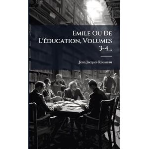 Rousseau, Jean-Jacques Emile Ou De L'Ã(c)ducation, Volumes 3-4... Rousseau, Jean-Jacques Emile Ou De L'Ã(c)ducation, Volumes 3-4...