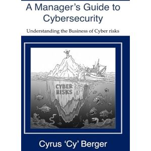 Berger, Cyrus A Manger's Guide to Cybersecurity: How to manage Cyber Risks (Managing Cyber Risks: The Digital Ocean) Berger, Cyrus A Manger's Guide to Cybersecurity: How to manage Cyber Risks (Managing Cyber Risks: The Digital Ocean)