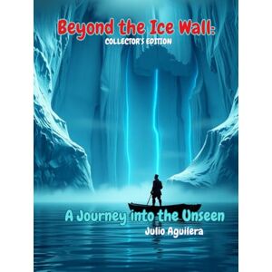 Aguilera, Julio Beyond the Ice Wall:: A Journey into the Unseen Aguilera, Julio Beyond the Ice Wall:: A Journey into the Unseen