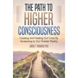 Howard, David The Path to Higher Consciousness: Creating and Healing Our Lives by Awakening to Our Greater Reality Howard, David The Path to Higher Consciousness: Creating and Healing Our Lives by Awakening to Our Greater Reality