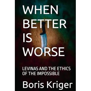 Kriger, Boris WHEN BETTER IS WORSE: LEVINAS AND THE ETHICS OF THE IMPOSSIBLE (Philosophical Questions) Kriger, Boris WHEN BETTER IS WORSE: LEVINAS AND THE ETHICS OF THE IMPOSSIBLE (Philosophical Questions)