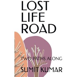 KUMAR, SUMIT LOST LIFE ROAD: TWO PATHS ALONG KUMAR, SUMIT LOST LIFE ROAD: TWO PATHS ALONG