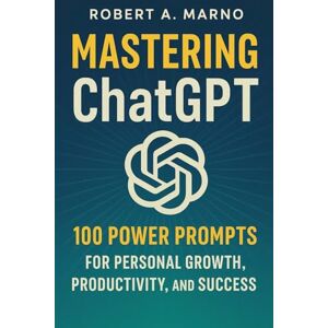 Marno, Robert A. Mastering Chat GPT: 100 Power Prompts for Personal Growth, Productivity, and Success Marno, Robert A. Mastering Chat GPT: 100 Power Prompts for Personal Growth, Productivity, and Success