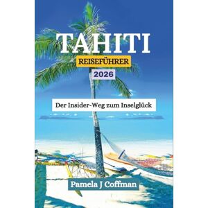 Coffman, Pamela J TAHITI REISEFÜHRER 2026: Der Insider-Weg zum Inselglück Coffman, Pamela J TAHITI REISEFÜHRER 2026: Der Insider-Weg zum Inselglück