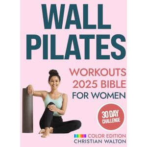Walton, Christian Wall Pilates Workouts Bible for Women: The Complete 30-Day Body Sculpting Challenge to Tone Your Glutes, Abs & Back with Illustrated Full-Body Exercise Routines Flexibility, Strength and Balance Walton, Christian Wall Pilates Workouts Bible for Women: The Complete 30-Day Body Sculpting Challenge to Tone Your Glutes, Abs & Back with Illustrated Full-Body Exercise Routines Flexibility, Strength and Balance