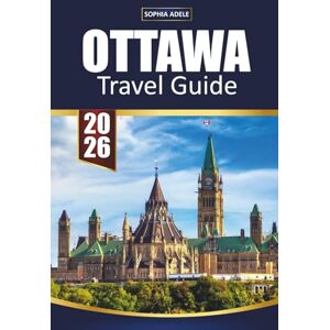 Adele, Sophia OTTAWA TRAVEL GUIDE 2026: Discover Canada’s Capital with History, Parliament Hill, Museums, Festivals, and Outdoor Adventures Adele, Sophia OTTAWA TRAVEL GUIDE 2026: Discover Canada’s Capital with History, Parliament Hill, Museums, Festivals, and Outdoor Adventures